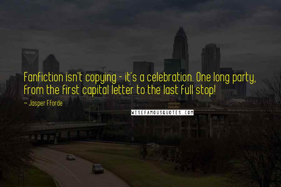 Jasper Fforde Quotes: Fanfiction isn't copying - it's a celebration. One long party, from the first capital letter to the last full stop!