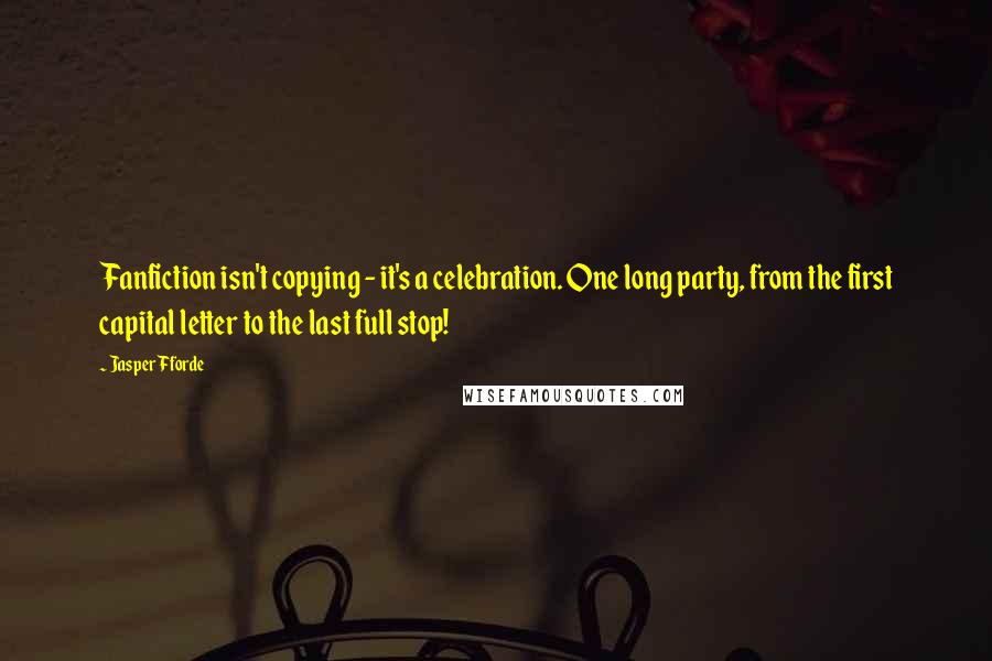 Jasper Fforde Quotes: Fanfiction isn't copying - it's a celebration. One long party, from the first capital letter to the last full stop!