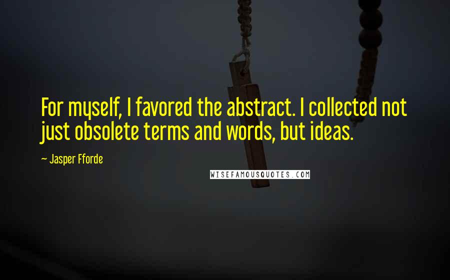 Jasper Fforde Quotes: For myself, I favored the abstract. I collected not just obsolete terms and words, but ideas.