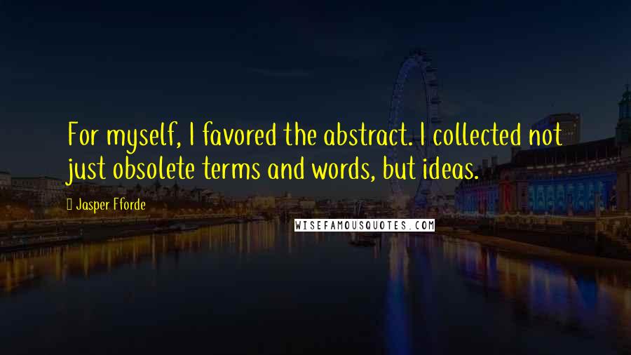 Jasper Fforde Quotes: For myself, I favored the abstract. I collected not just obsolete terms and words, but ideas.