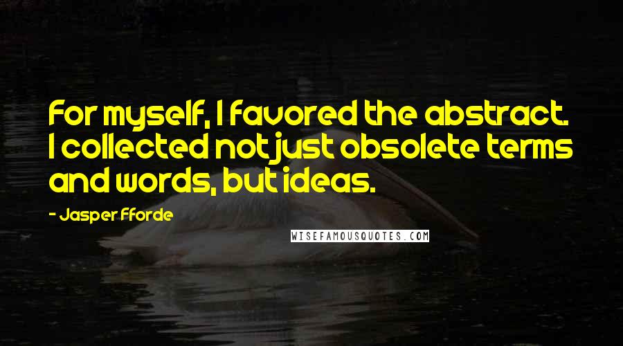 Jasper Fforde Quotes: For myself, I favored the abstract. I collected not just obsolete terms and words, but ideas.