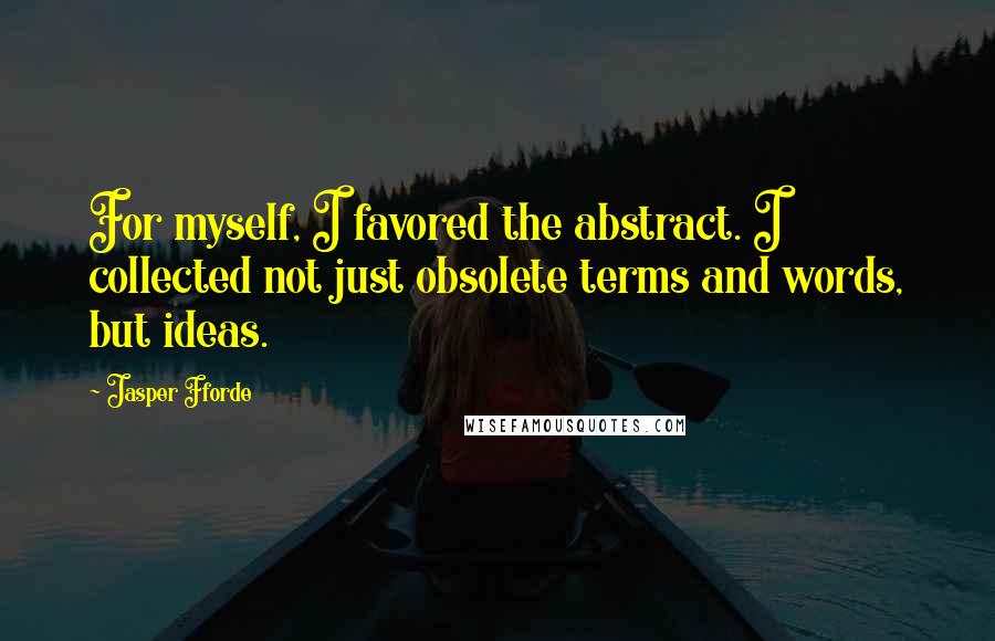 Jasper Fforde Quotes: For myself, I favored the abstract. I collected not just obsolete terms and words, but ideas.