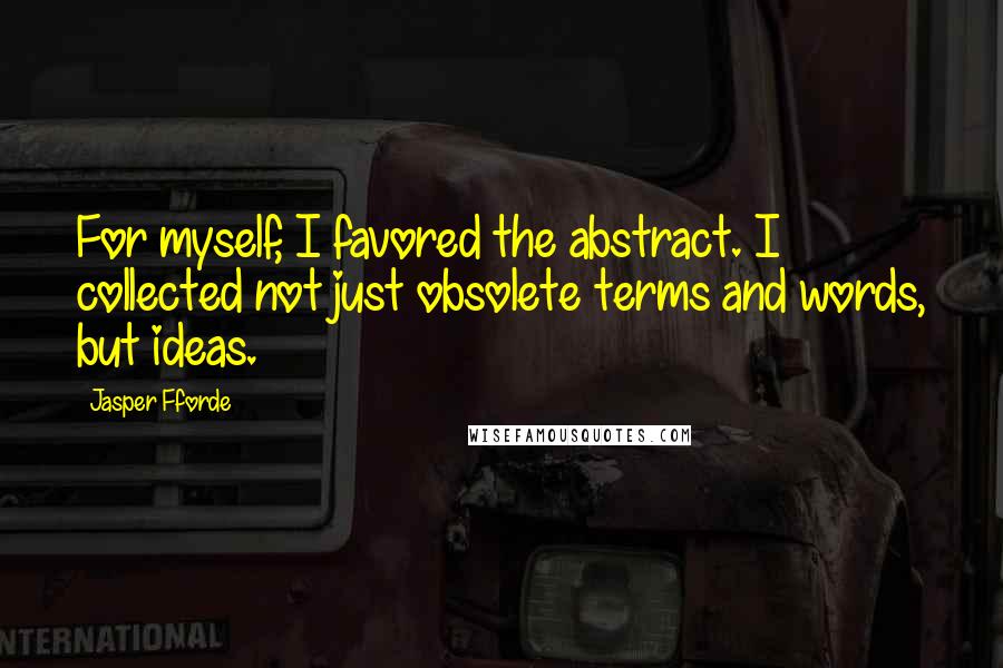 Jasper Fforde Quotes: For myself, I favored the abstract. I collected not just obsolete terms and words, but ideas.