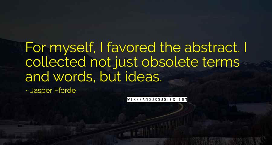 Jasper Fforde Quotes: For myself, I favored the abstract. I collected not just obsolete terms and words, but ideas.