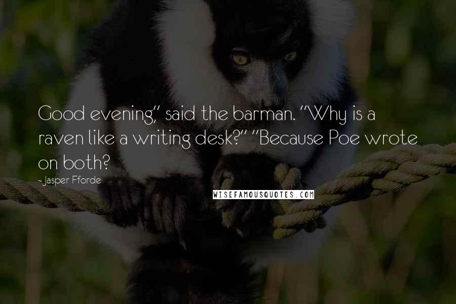 Jasper Fforde Quotes: Good evening," said the barman. "Why is a raven like a writing desk?" "Because Poe wrote on both?