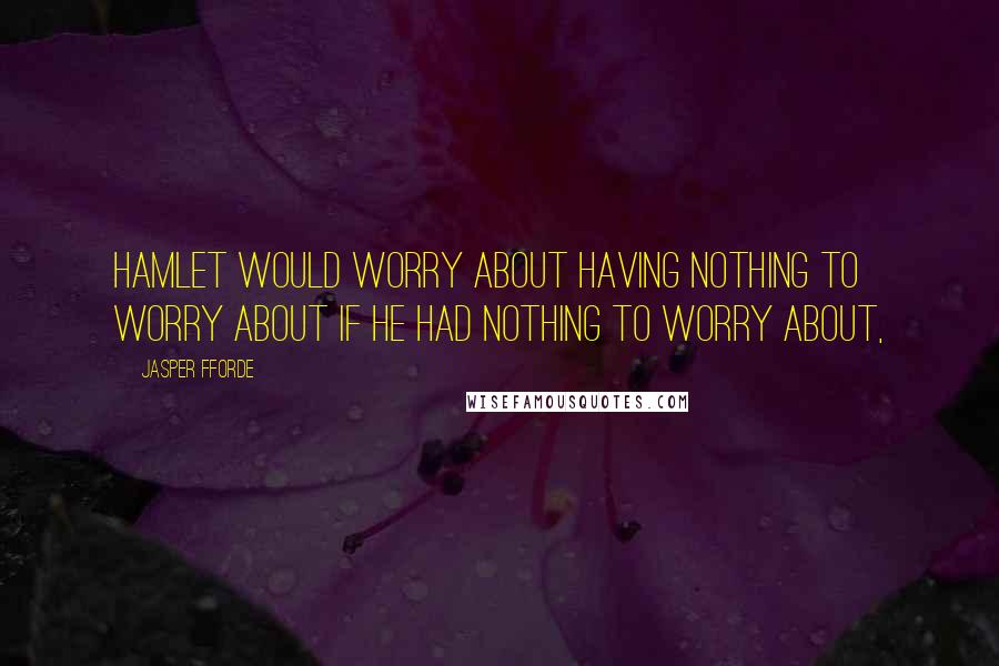 Jasper Fforde Quotes: Hamlet would worry about having nothing to worry about if he had nothing to worry about,