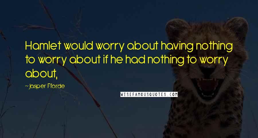 Jasper Fforde Quotes: Hamlet would worry about having nothing to worry about if he had nothing to worry about,