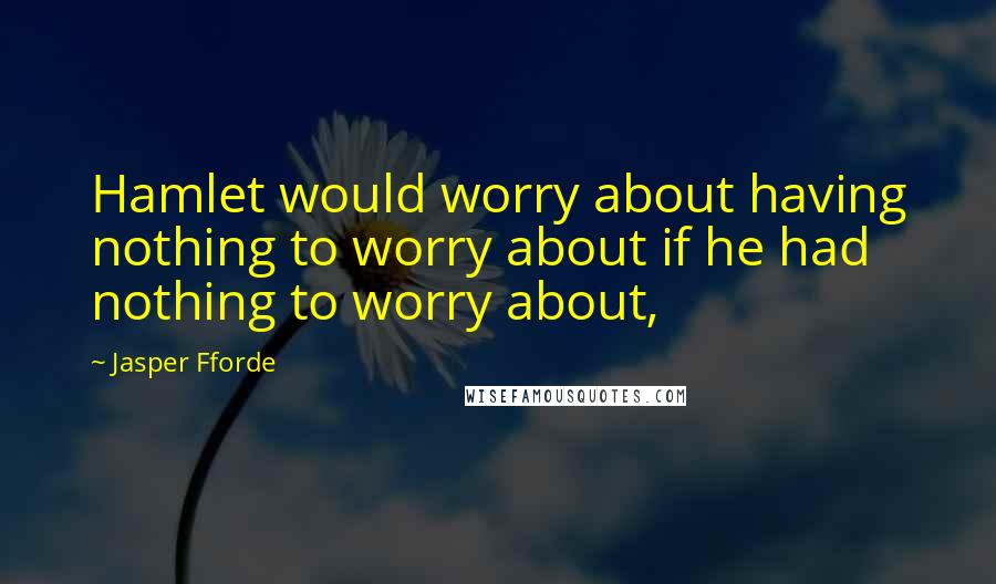 Jasper Fforde Quotes: Hamlet would worry about having nothing to worry about if he had nothing to worry about,