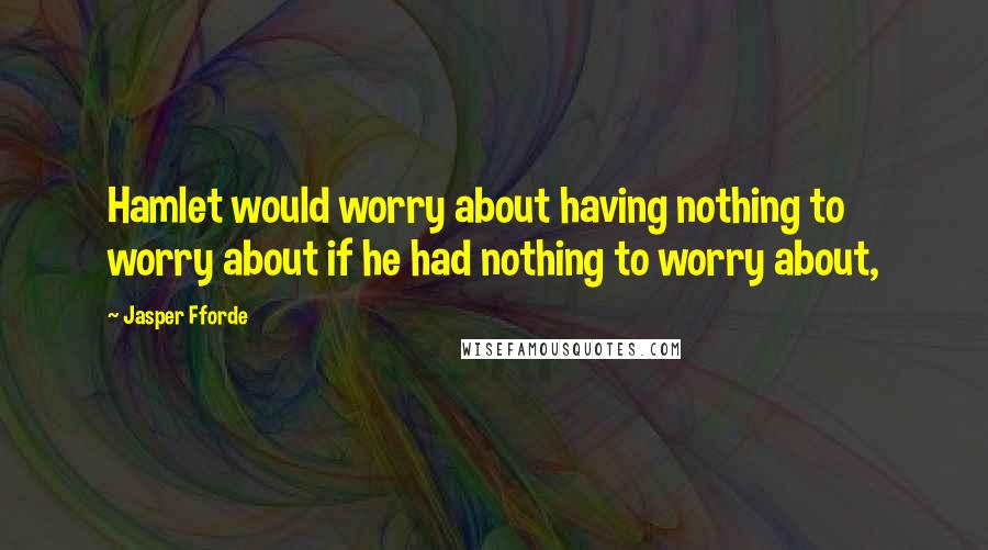 Jasper Fforde Quotes: Hamlet would worry about having nothing to worry about if he had nothing to worry about,