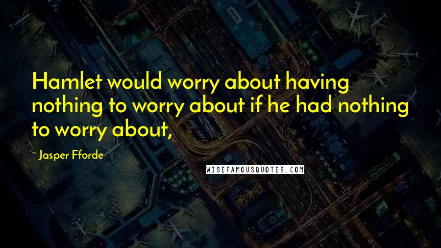 Jasper Fforde Quotes: Hamlet would worry about having nothing to worry about if he had nothing to worry about,