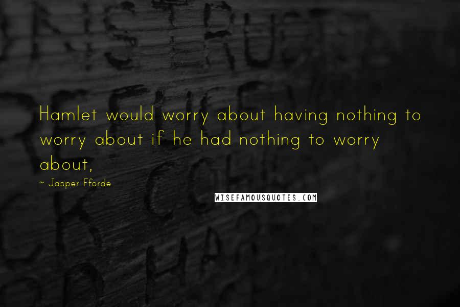 Jasper Fforde Quotes: Hamlet would worry about having nothing to worry about if he had nothing to worry about,