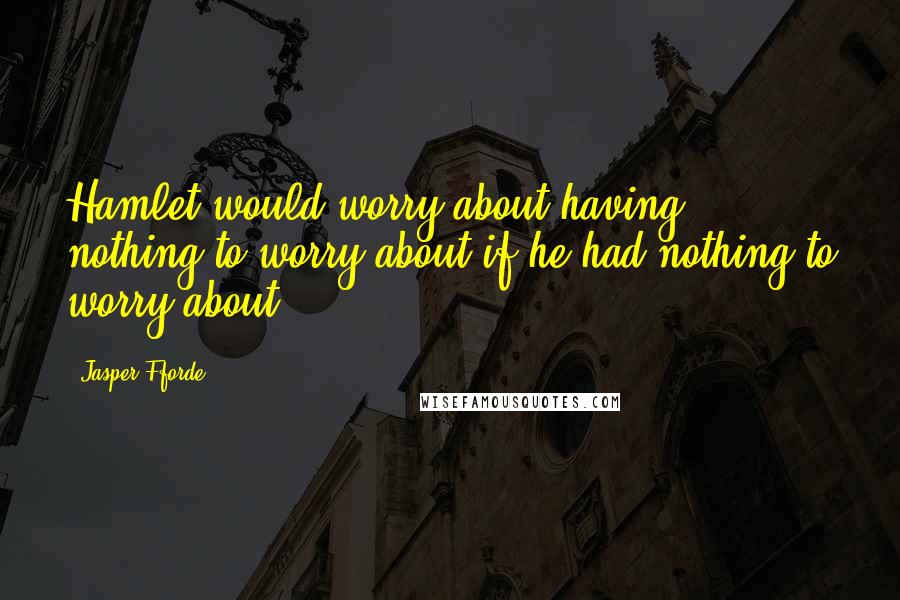 Jasper Fforde Quotes: Hamlet would worry about having nothing to worry about if he had nothing to worry about,