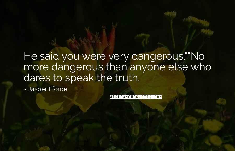 Jasper Fforde Quotes: He said you were very dangerous.""No more dangerous than anyone else who dares to speak the truth.