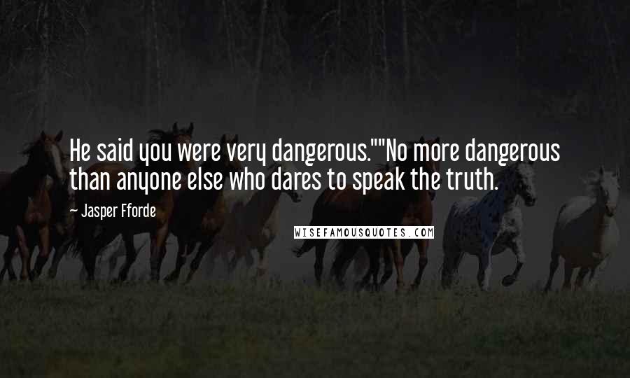 Jasper Fforde Quotes: He said you were very dangerous.""No more dangerous than anyone else who dares to speak the truth.