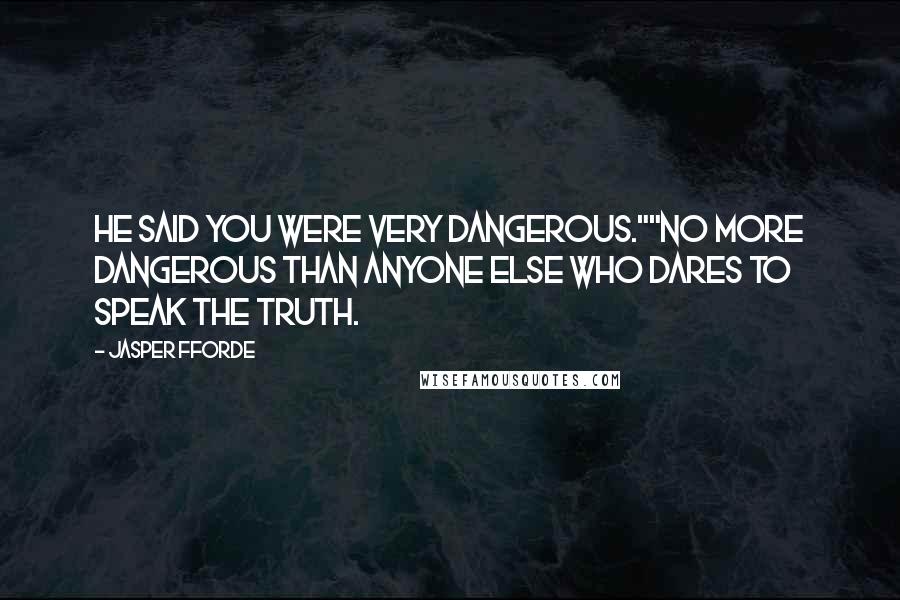Jasper Fforde Quotes: He said you were very dangerous.""No more dangerous than anyone else who dares to speak the truth.