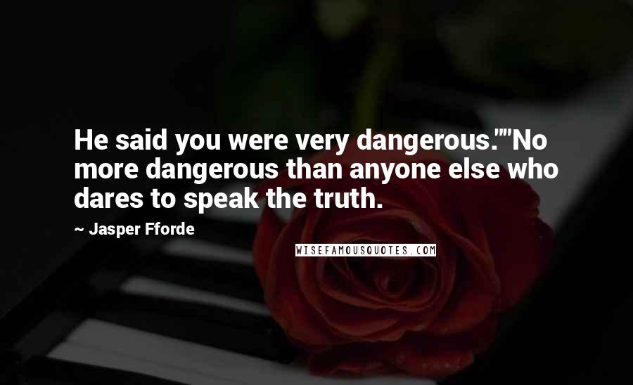 Jasper Fforde Quotes: He said you were very dangerous.""No more dangerous than anyone else who dares to speak the truth.