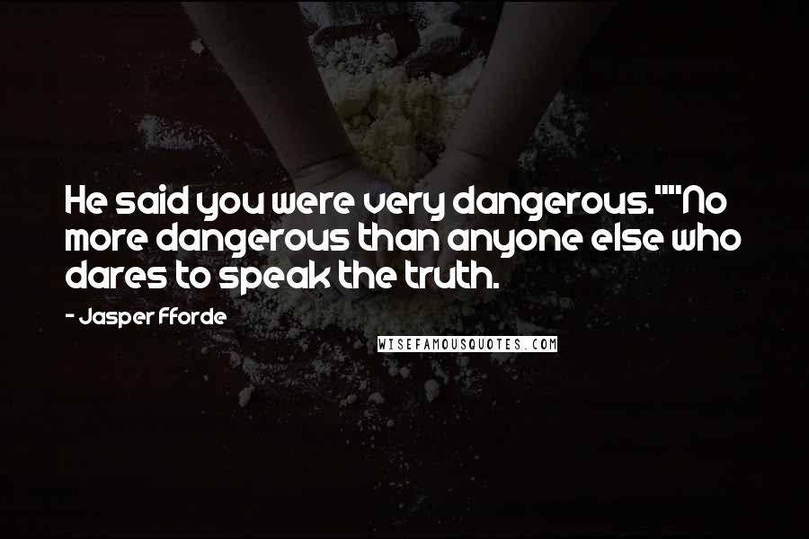 Jasper Fforde Quotes: He said you were very dangerous.""No more dangerous than anyone else who dares to speak the truth.