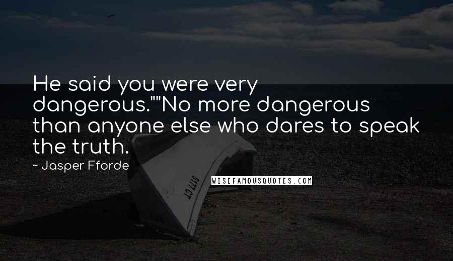 Jasper Fforde Quotes: He said you were very dangerous.""No more dangerous than anyone else who dares to speak the truth.