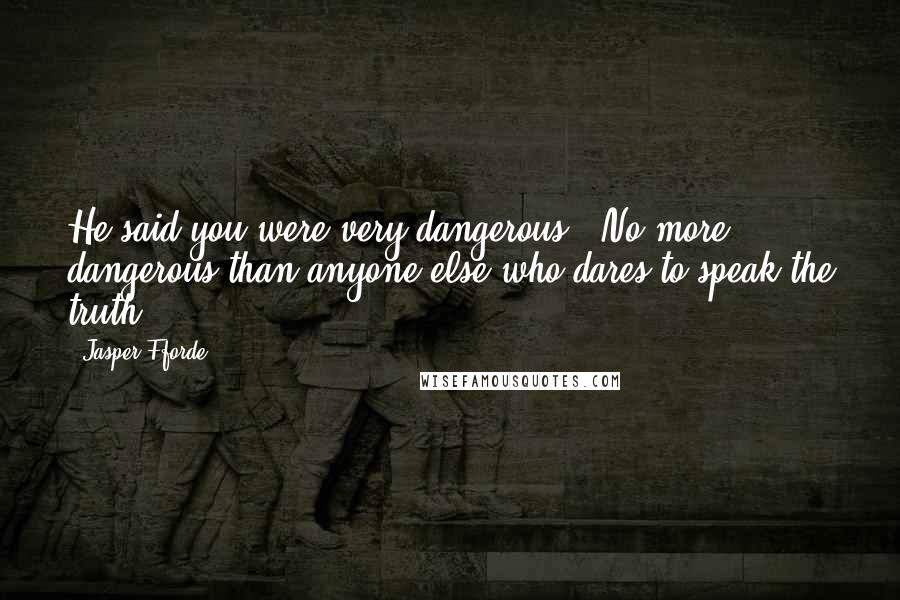 Jasper Fforde Quotes: He said you were very dangerous.""No more dangerous than anyone else who dares to speak the truth.