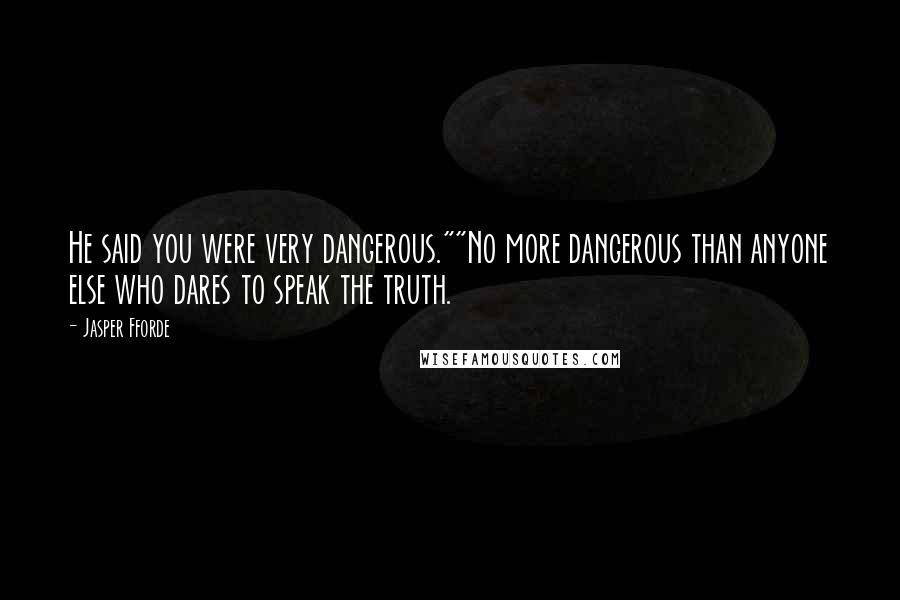 Jasper Fforde Quotes: He said you were very dangerous.""No more dangerous than anyone else who dares to speak the truth.