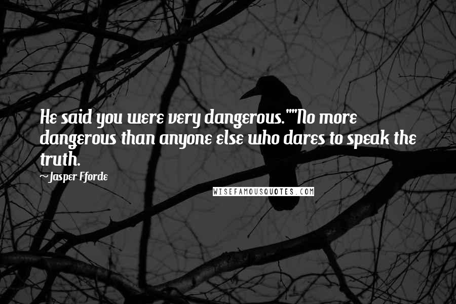 Jasper Fforde Quotes: He said you were very dangerous.""No more dangerous than anyone else who dares to speak the truth.