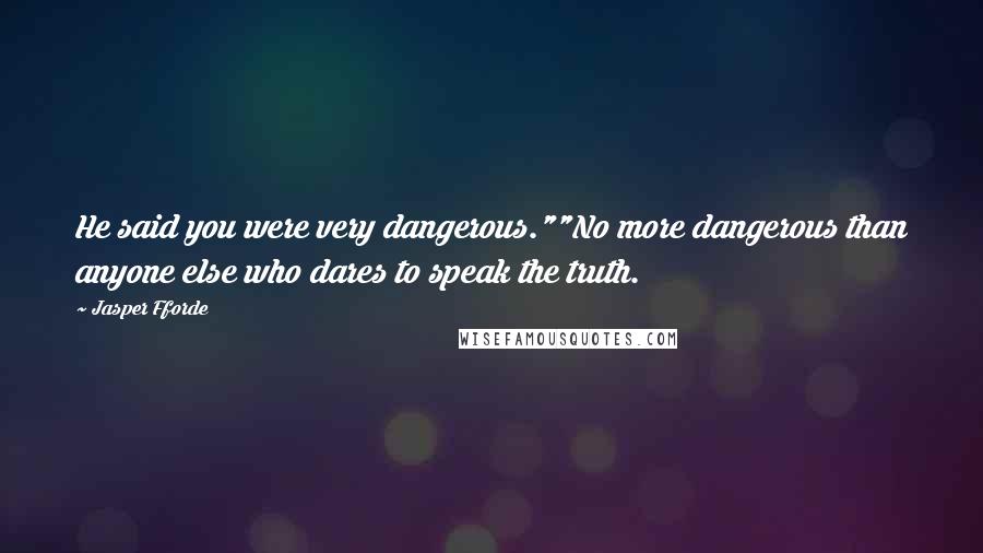 Jasper Fforde Quotes: He said you were very dangerous.""No more dangerous than anyone else who dares to speak the truth.