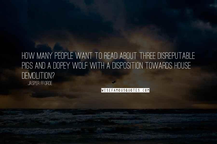 Jasper Fforde Quotes: How many people want to read about three disreputable pigs and a dopey wolf with a disposition towards house demolition?