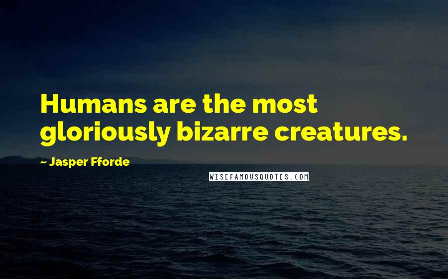 Jasper Fforde Quotes: Humans are the most gloriously bizarre creatures.