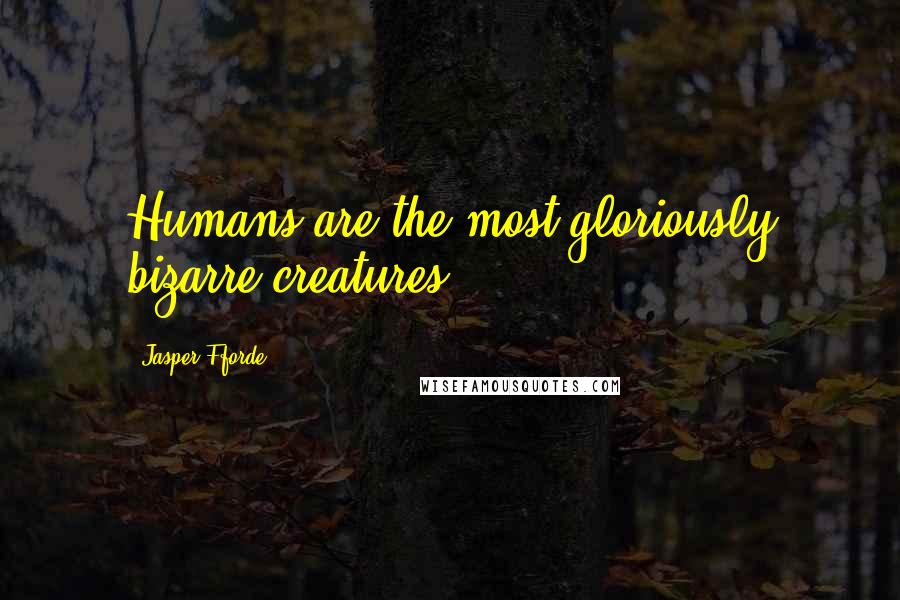 Jasper Fforde Quotes: Humans are the most gloriously bizarre creatures.