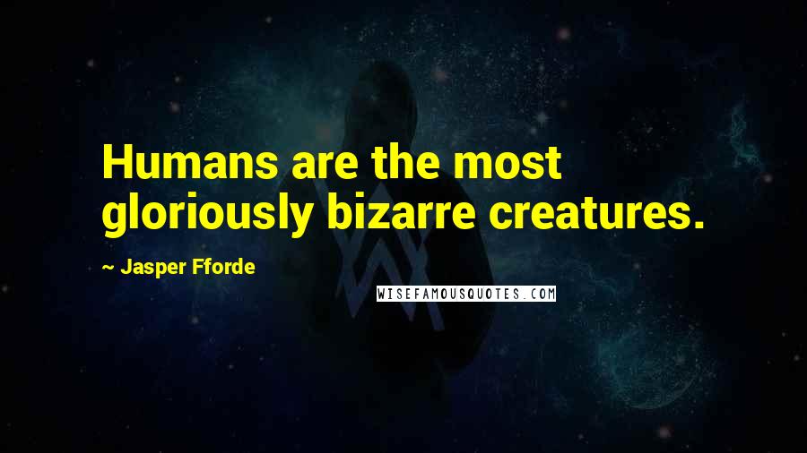 Jasper Fforde Quotes: Humans are the most gloriously bizarre creatures.
