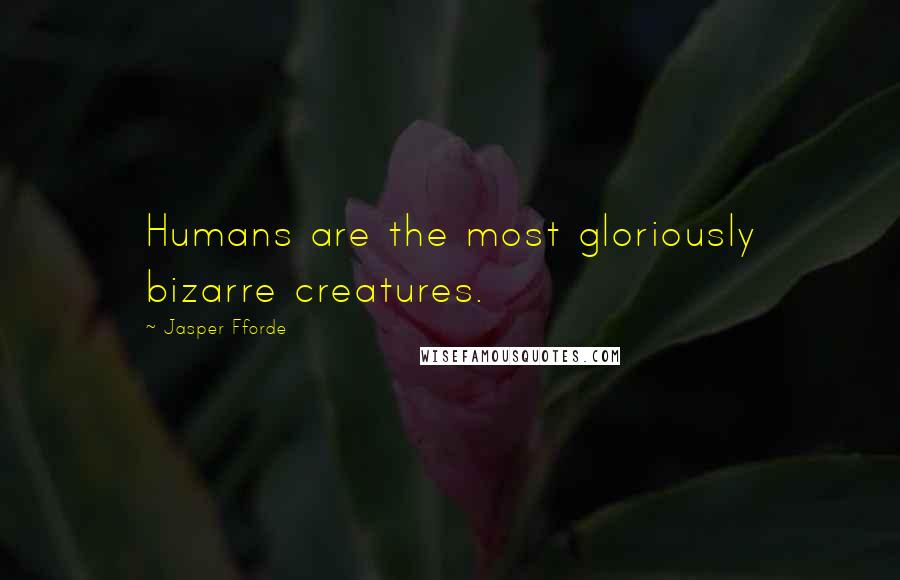 Jasper Fforde Quotes: Humans are the most gloriously bizarre creatures.