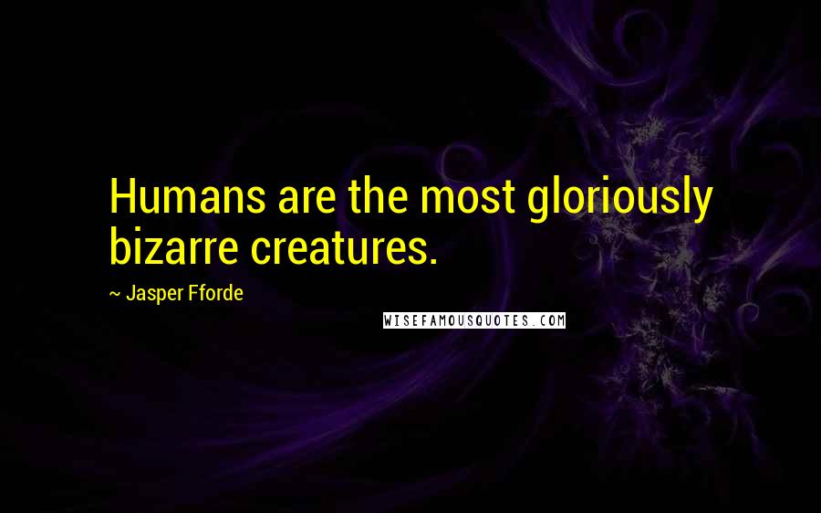 Jasper Fforde Quotes: Humans are the most gloriously bizarre creatures.