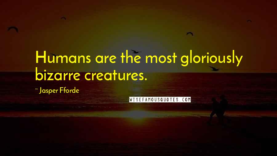 Jasper Fforde Quotes: Humans are the most gloriously bizarre creatures.
