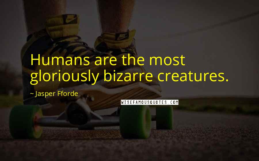 Jasper Fforde Quotes: Humans are the most gloriously bizarre creatures.