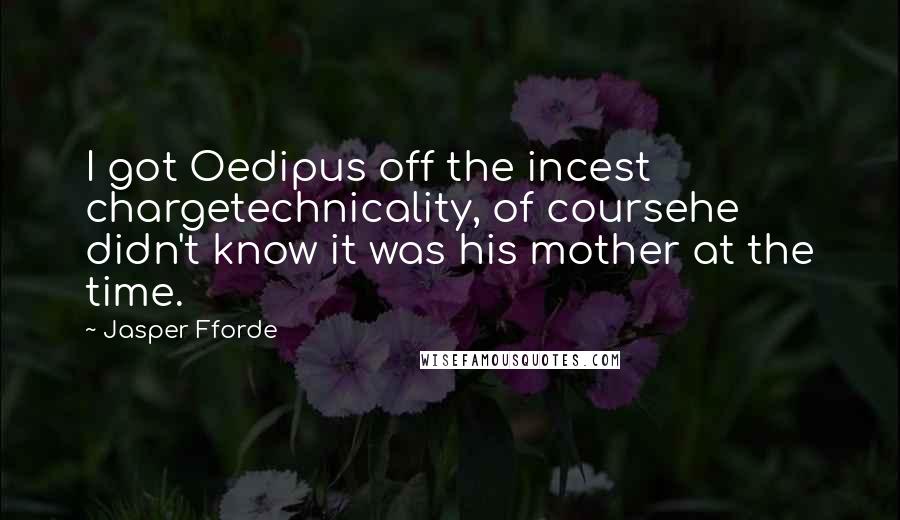 Jasper Fforde Quotes: I got Oedipus off the incest chargetechnicality, of coursehe didn't know it was his mother at the time.
