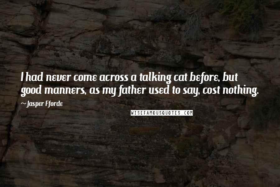 Jasper Fforde Quotes: I had never come across a talking cat before, but good manners, as my father used to say, cost nothing.