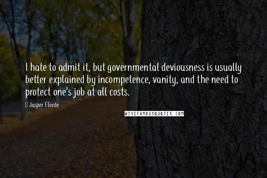 Jasper Fforde Quotes: I hate to admit it, but governmental deviousness is usually better explained by incompetence, vanity, and the need to protect one's job at all costs.