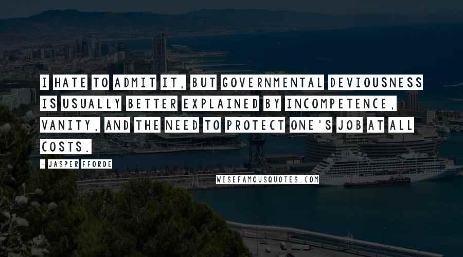 Jasper Fforde Quotes: I hate to admit it, but governmental deviousness is usually better explained by incompetence, vanity, and the need to protect one's job at all costs.