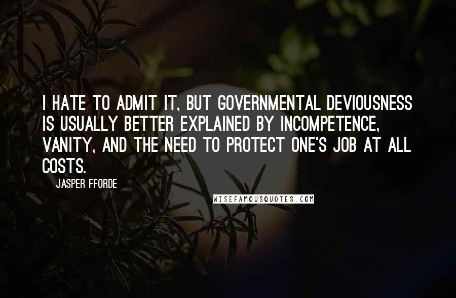 Jasper Fforde Quotes: I hate to admit it, but governmental deviousness is usually better explained by incompetence, vanity, and the need to protect one's job at all costs.