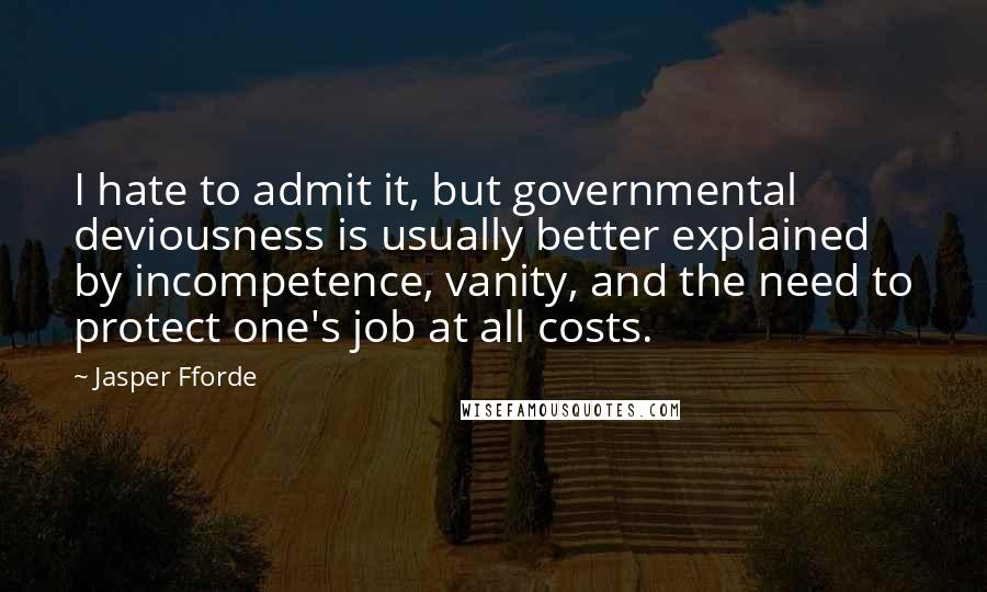 Jasper Fforde Quotes: I hate to admit it, but governmental deviousness is usually better explained by incompetence, vanity, and the need to protect one's job at all costs.