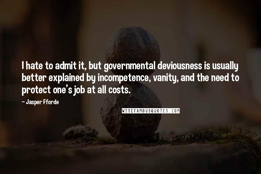 Jasper Fforde Quotes: I hate to admit it, but governmental deviousness is usually better explained by incompetence, vanity, and the need to protect one's job at all costs.