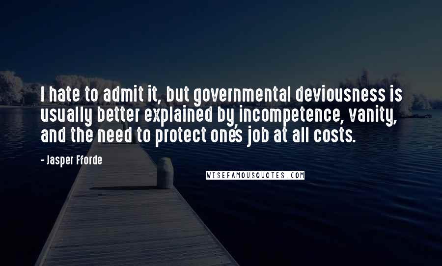 Jasper Fforde Quotes: I hate to admit it, but governmental deviousness is usually better explained by incompetence, vanity, and the need to protect one's job at all costs.