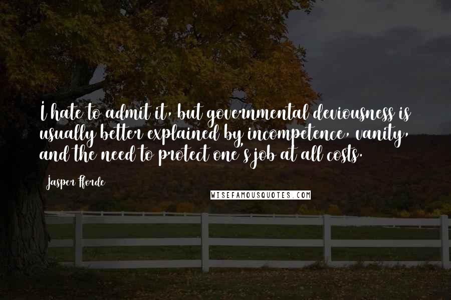 Jasper Fforde Quotes: I hate to admit it, but governmental deviousness is usually better explained by incompetence, vanity, and the need to protect one's job at all costs.