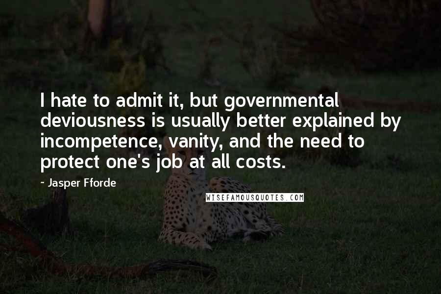 Jasper Fforde Quotes: I hate to admit it, but governmental deviousness is usually better explained by incompetence, vanity, and the need to protect one's job at all costs.