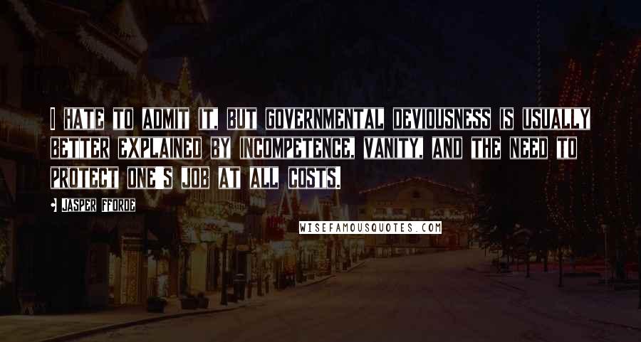 Jasper Fforde Quotes: I hate to admit it, but governmental deviousness is usually better explained by incompetence, vanity, and the need to protect one's job at all costs.