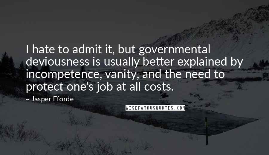 Jasper Fforde Quotes: I hate to admit it, but governmental deviousness is usually better explained by incompetence, vanity, and the need to protect one's job at all costs.