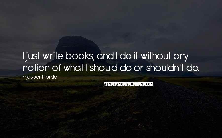 Jasper Fforde Quotes: I just write books, and I do it without any notion of what I should do or shouldn't do.