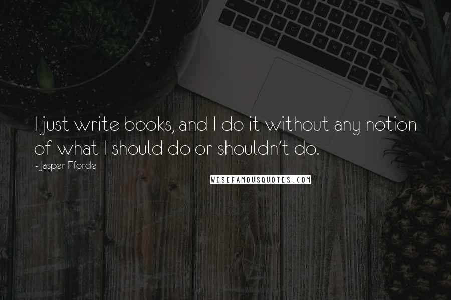 Jasper Fforde Quotes: I just write books, and I do it without any notion of what I should do or shouldn't do.