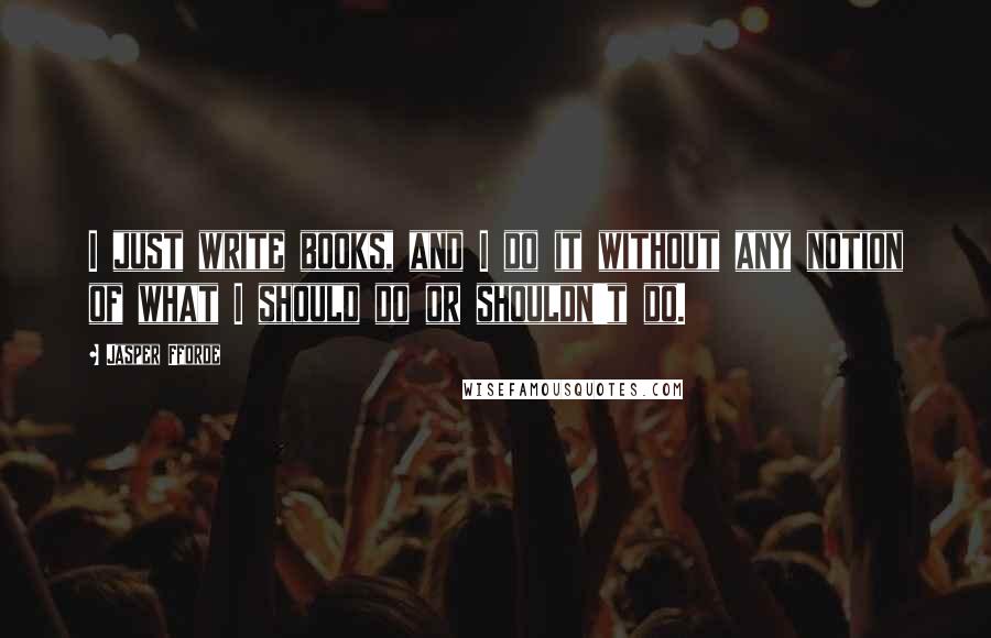 Jasper Fforde Quotes: I just write books, and I do it without any notion of what I should do or shouldn't do.