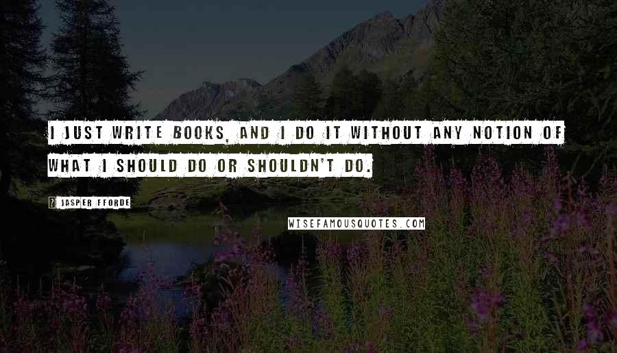 Jasper Fforde Quotes: I just write books, and I do it without any notion of what I should do or shouldn't do.